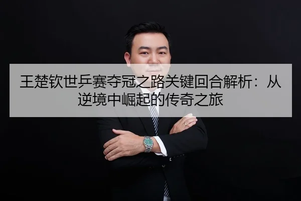 王楚钦世乒赛夺冠之路关键回合解析：从逆境中崛起的传奇之旅